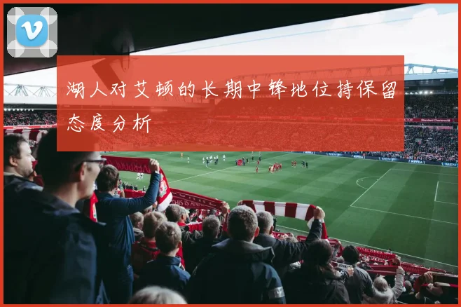 湖人对艾顿的长期中锋地位持保留态度分析