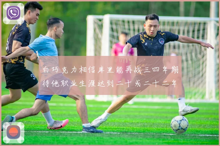 白巧克力相信库里能再战三四年期待他职业生涯达到二十或二十二年