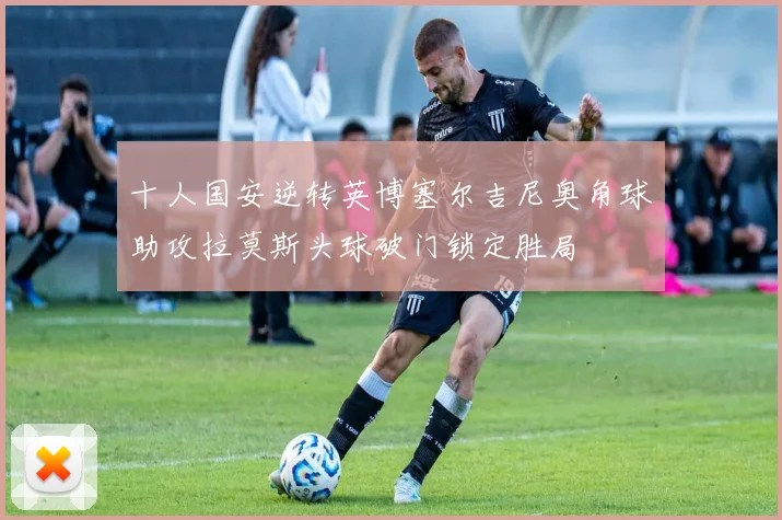 十人国安逆转英博塞尔吉尼奥角球助攻拉莫斯头球破门锁定胜局