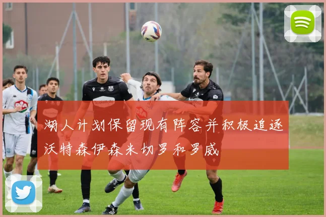 湖人计划保留现有阵容并积极追逐沃特森伊森米切罗和罗威