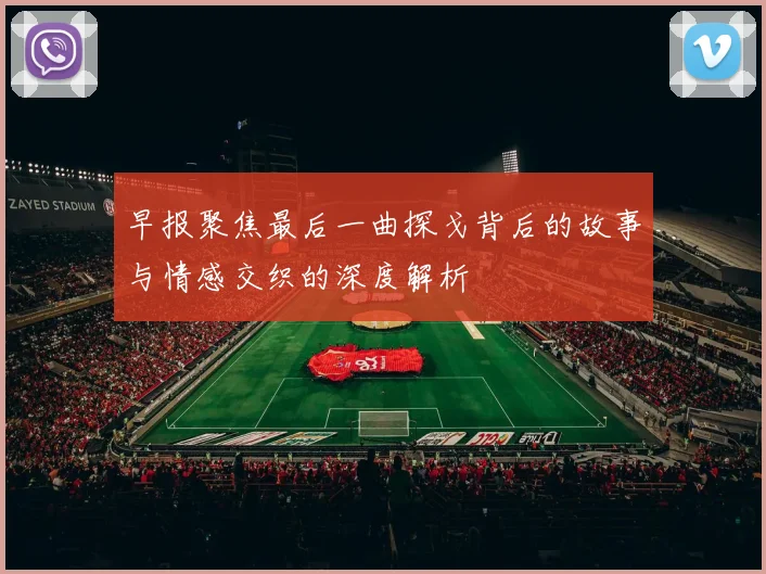 早报聚焦最后一曲探戈背后的故事与情感交织的深度解析