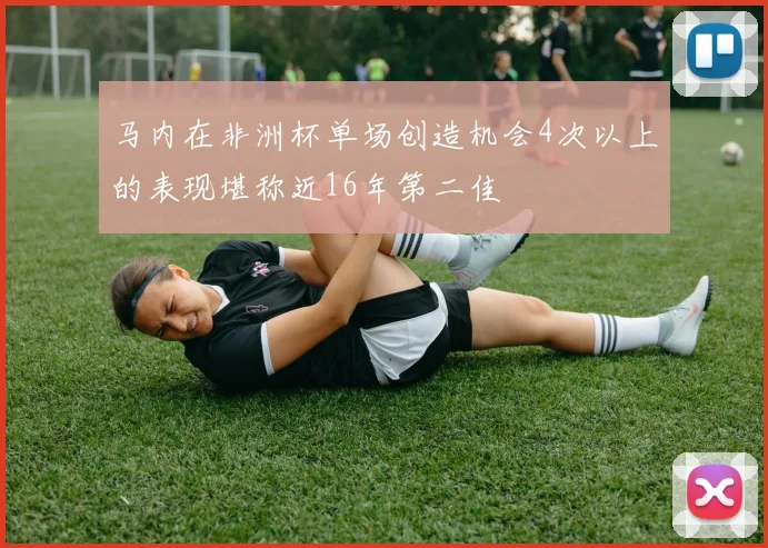 马内在非洲杯单场创造机会4次以上的表现堪称近16年第二佳