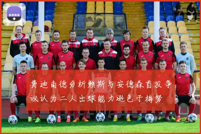 费迪南德分析赖斯与安德森首发争议认为二人出球能力逊色于梅努