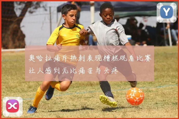 奥哈拉痛斥热刺表现糟糕观看比赛让人感到无比痛苦与头疼