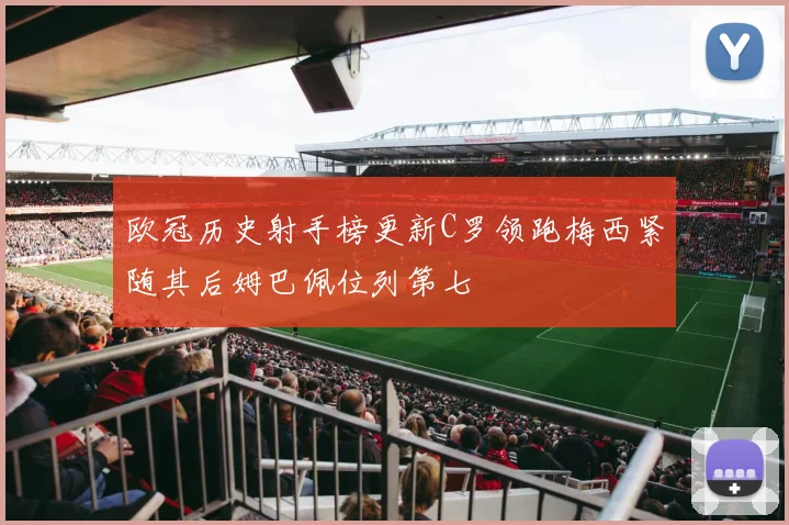 欧冠历史射手榜更新C罗领跑梅西紧随其后姆巴佩位列第七