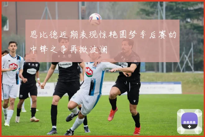 恩比德近期表现惊艳圆梦季后赛的中锋之争再掀波澜