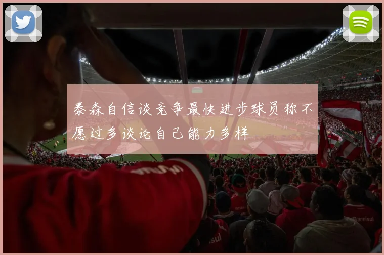 泰森自信谈竞争最快进步球员称不愿过多谈论自己能力多样