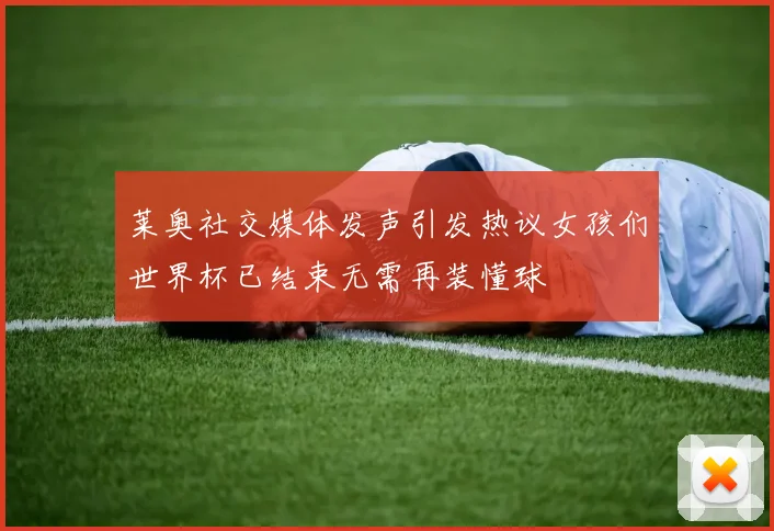 莱奥社交媒体发声引发热议女孩们世界杯已结束无需再装懂球