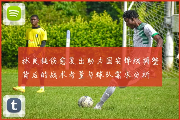 林良铭伤愈复出助力国安锋线调整背后的战术考量与球队需求分析